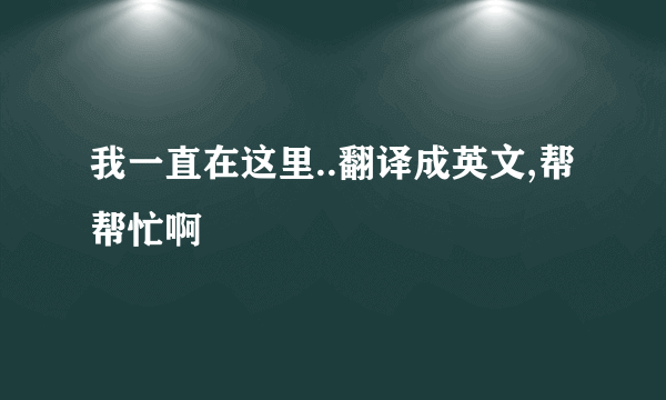 我一直在这里..翻译成英文,帮帮忙啊