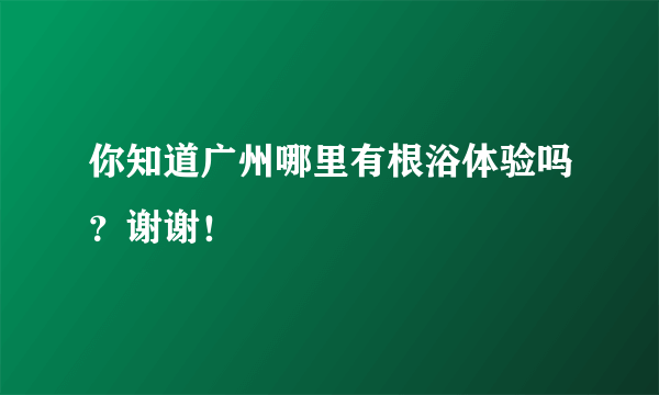 你知道广州哪里有根浴体验吗？谢谢！