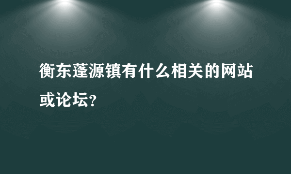 衡东蓬源镇有什么相关的网站或论坛？