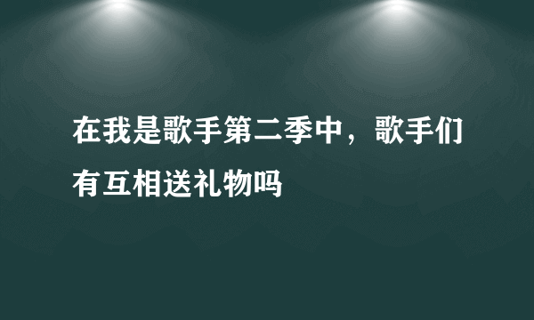 在我是歌手第二季中，歌手们有互相送礼物吗