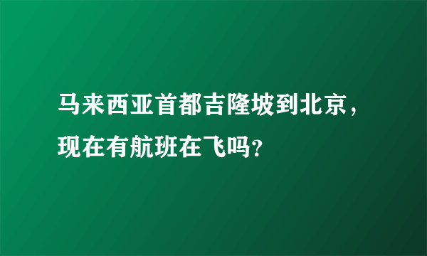 马来西亚首都吉隆坡到北京，现在有航班在飞吗？