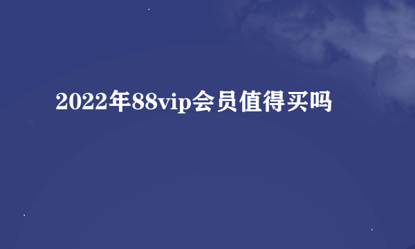 2022年88vip会员值得买吗