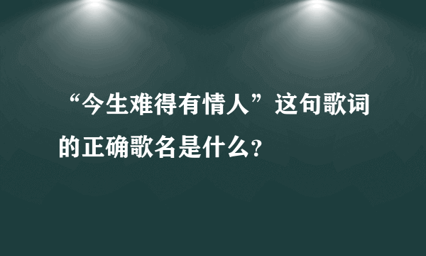 “今生难得有情人”这句歌词的正确歌名是什么？