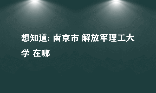 想知道: 南京市 解放军理工大学 在哪