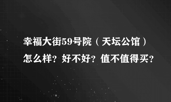 幸福大街59号院（天坛公馆）怎么样？好不好？值不值得买？