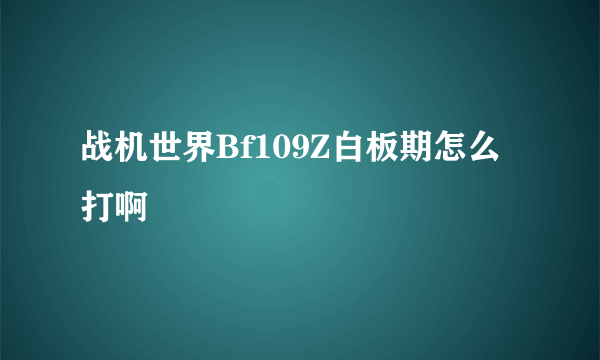 战机世界Bf109Z白板期怎么打啊