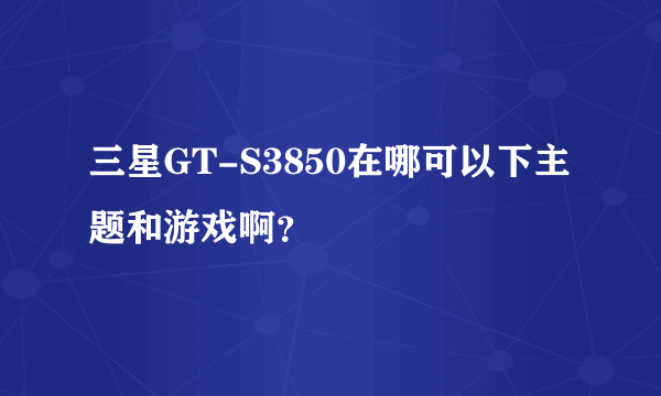 三星GT-S3850在哪可以下主题和游戏啊？