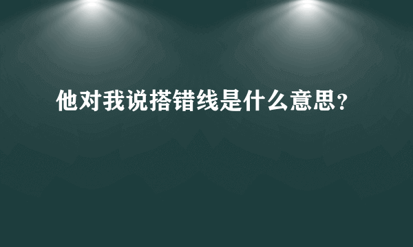 他对我说搭错线是什么意思？