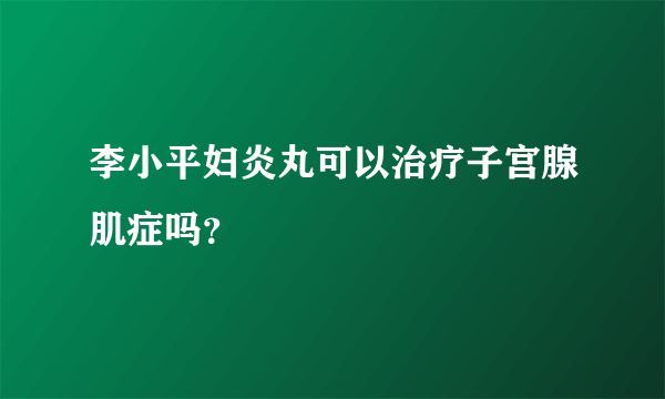 李小平妇炎丸可以治疗子宫腺肌症吗？