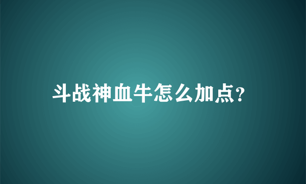 斗战神血牛怎么加点？