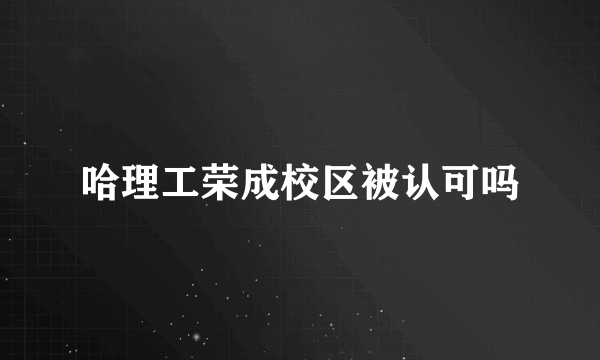 哈理工荣成校区被认可吗