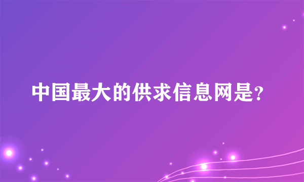 中国最大的供求信息网是？