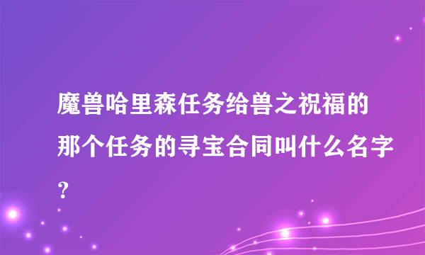 魔兽哈里森任务给兽之祝福的那个任务的寻宝合同叫什么名字？