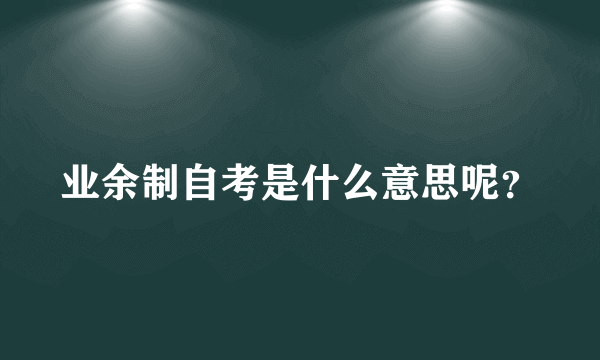 业余制自考是什么意思呢？