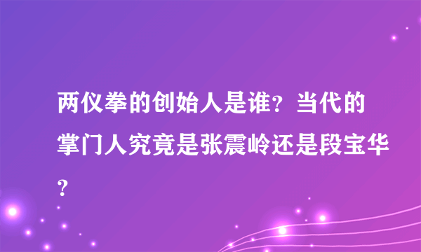 两仪拳的创始人是谁？当代的掌门人究竟是张震岭还是段宝华？