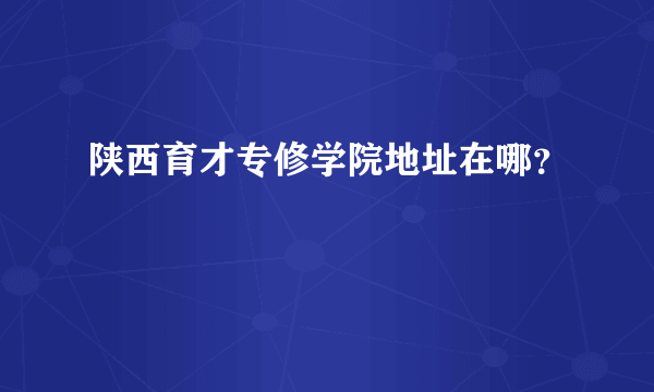 陕西育才专修学院地址在哪？