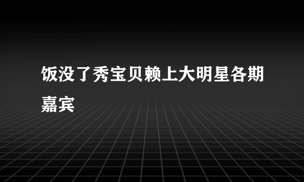 饭没了秀宝贝赖上大明星各期嘉宾