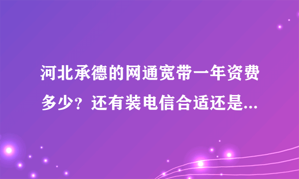 河北承德的网通宽带一年资费多少？还有装电信合适还是网通合适？