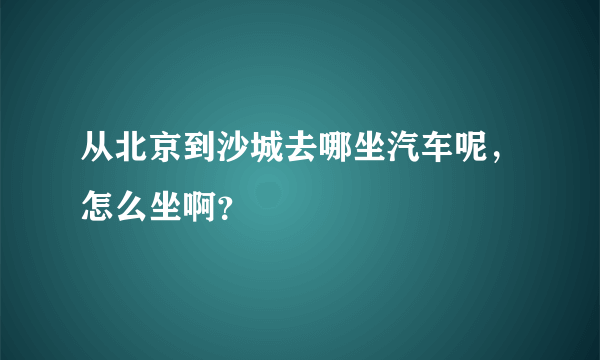 从北京到沙城去哪坐汽车呢，怎么坐啊？