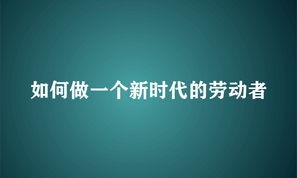 如何做一个新时代的劳动者