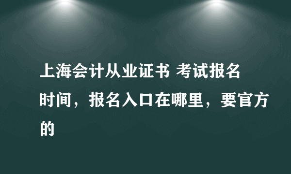 上海会计从业证书 考试报名时间，报名入口在哪里，要官方的