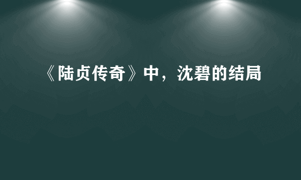 《陆贞传奇》中，沈碧的结局