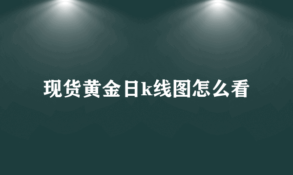 现货黄金日k线图怎么看