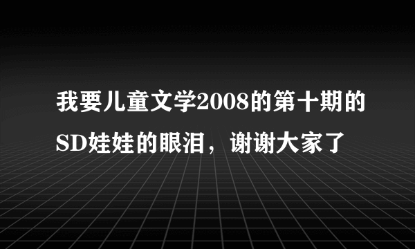 我要儿童文学2008的第十期的SD娃娃的眼泪，谢谢大家了