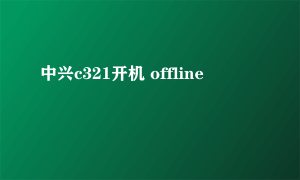 中兴c321开机 offline