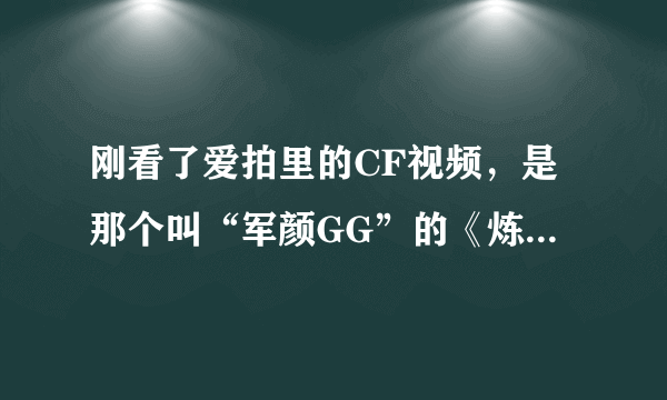 刚看了爱拍里的CF视频，是那个叫“军颜GG”的《炼狱十佳神刀》，看完后我都快哭了，为什么人家可以找