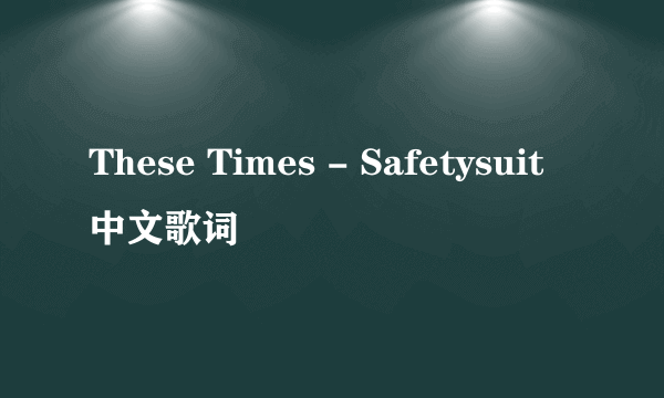 These Times - Safetysuit中文歌词