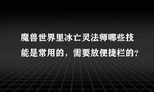 魔兽世界里冰亡灵法师哪些技能是常用的，需要放便捷栏的？