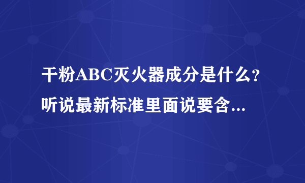 干粉ABC灭火器成分是什么？听说最新标准里面说要含25%磷？ 还是什么其他物质？