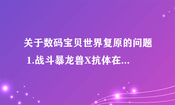 关于数码宝贝世界复原的问题 1.战斗暴龙兽X抗体在哪里获得？（最好详细点） 2 奥米加兽怎样合体进化？