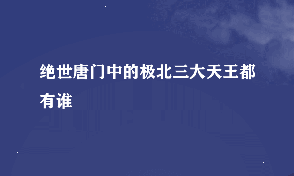 绝世唐门中的极北三大天王都有谁