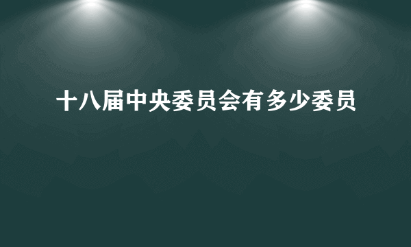 十八届中央委员会有多少委员