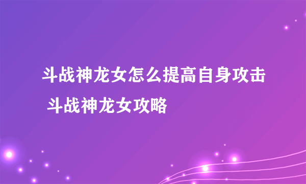 斗战神龙女怎么提高自身攻击 斗战神龙女攻略