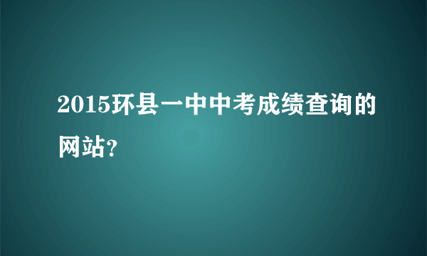 2015环县一中中考成绩查询的网站？