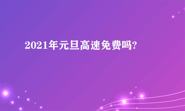 2021年元旦高速免费吗?