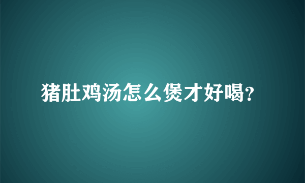 猪肚鸡汤怎么煲才好喝？