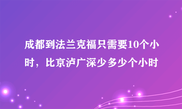 成都到法兰克福只需要10个小时，比京泸广深少多少个小时