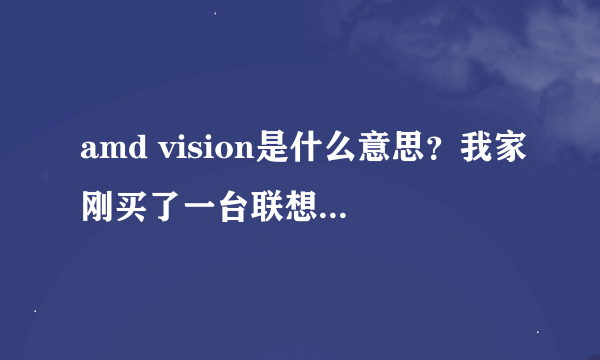 amd vision是什么意思？我家刚买了一台联想笔记本电脑上面帖了amd vision是什么意思？用什么用？