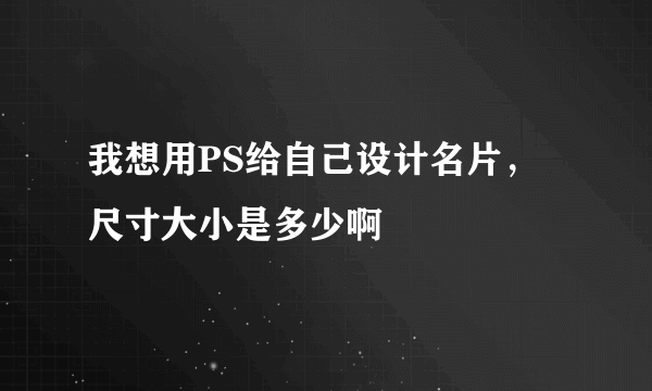 我想用PS给自己设计名片，尺寸大小是多少啊