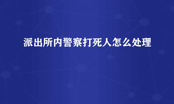 派出所内警察打死人怎么处理