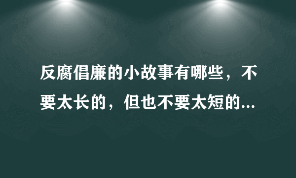 反腐倡廉的小故事有哪些，不要太长的，但也不要太短的，总之够做手抄报就可以了。