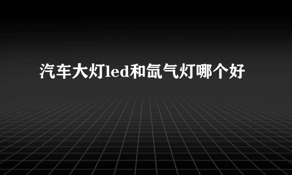 汽车大灯led和氙气灯哪个好