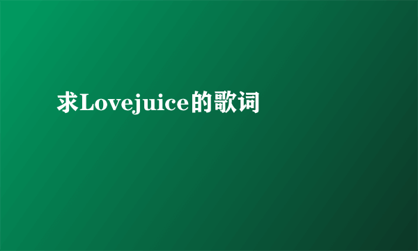 求Lovejuice的歌词