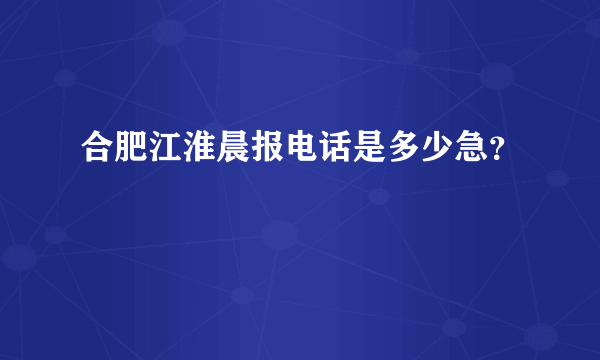 合肥江淮晨报电话是多少急？