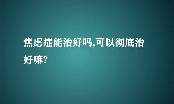 焦虑症能治好吗,可以彻底治好嘛?