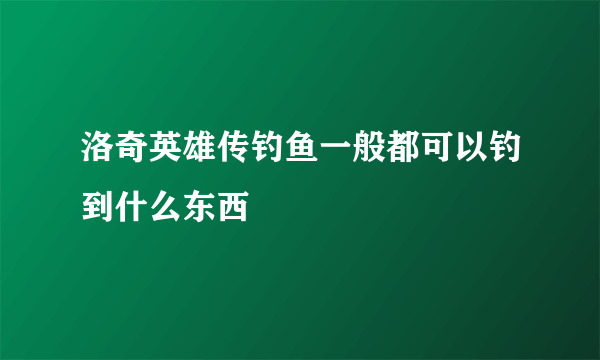 洛奇英雄传钓鱼一般都可以钓到什么东西